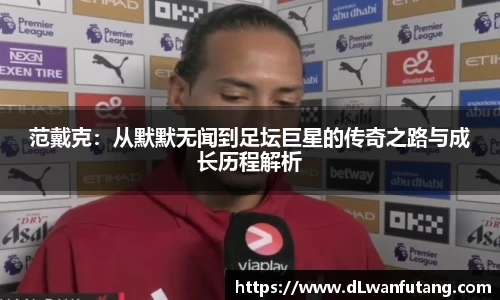 范戴克：从默默无闻到足坛巨星的传奇之路与成长历程解析