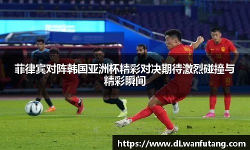 菲律宾对阵韩国亚洲杯精彩对决期待激烈碰撞与精彩瞬间