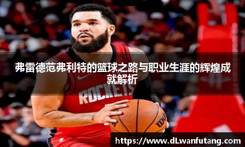 弗雷德范弗利特的篮球之路与职业生涯的辉煌成就解析